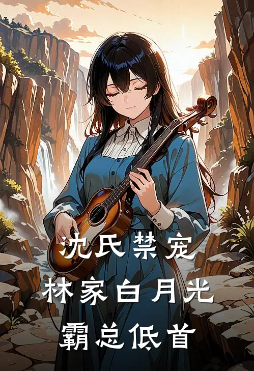 沈氏禁宠：林家白月光，霸总低首