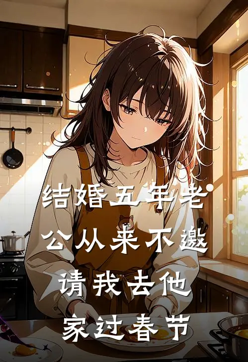 结婚五年老公从来不邀请我去他家过春节(抖音热门)全文在线阅读_(结婚五年老公从来不邀请我去他家过春节)精彩小说