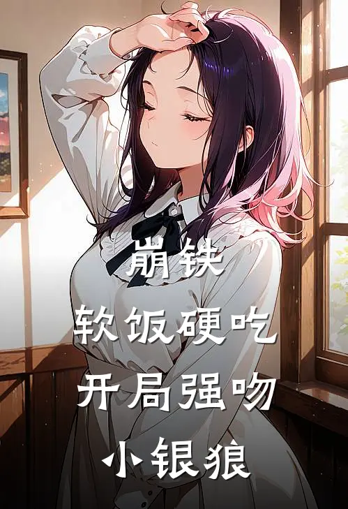 崩铁：软饭硬吃，开局强吻小银狼(夏凡艾丝妲)最新推荐小说_在哪看免费小说崩铁：软饭硬吃，开局强吻小银狼夏凡艾丝妲