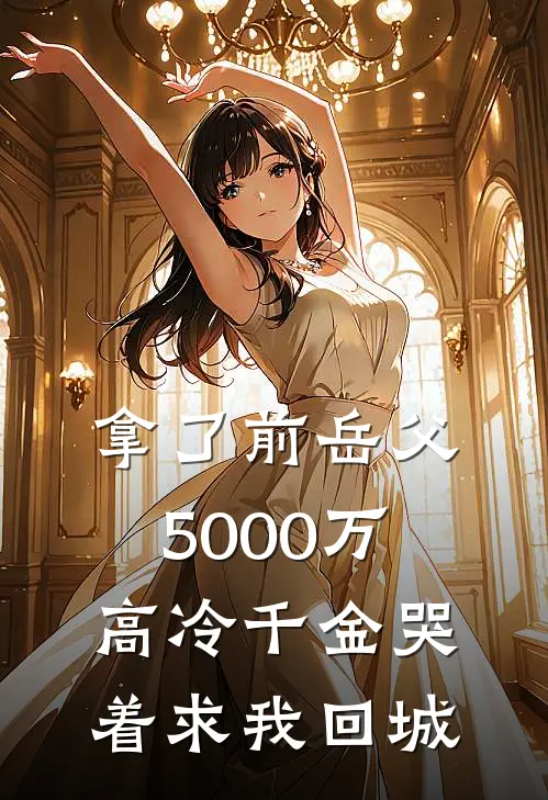 拿了前岳父5000万，高冷千金哭着求我回城