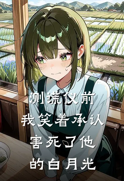 测谎仪前，我笑着承认害死了他的白月光乔安陆谨言完结版小说_完结版小说测谎仪前，我笑着承认害死了他的白月光(乔安陆谨言)