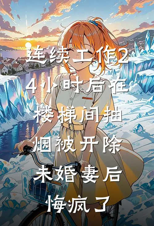 连续工作24小时后在楼梯间抽烟被开除，未婚妻后悔疯了